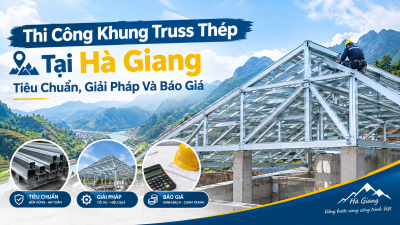 Thi Công Khung Truss Thép Tại Hà Giang: Tiêu Chuẩn, Giải Pháp Và Báo Giá