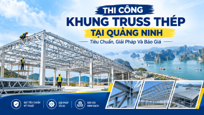 Thi Công Khung Truss Thép Tại Quảng Ninh: Tiêu Chuẩn, Giải Pháp Và Báo Giá